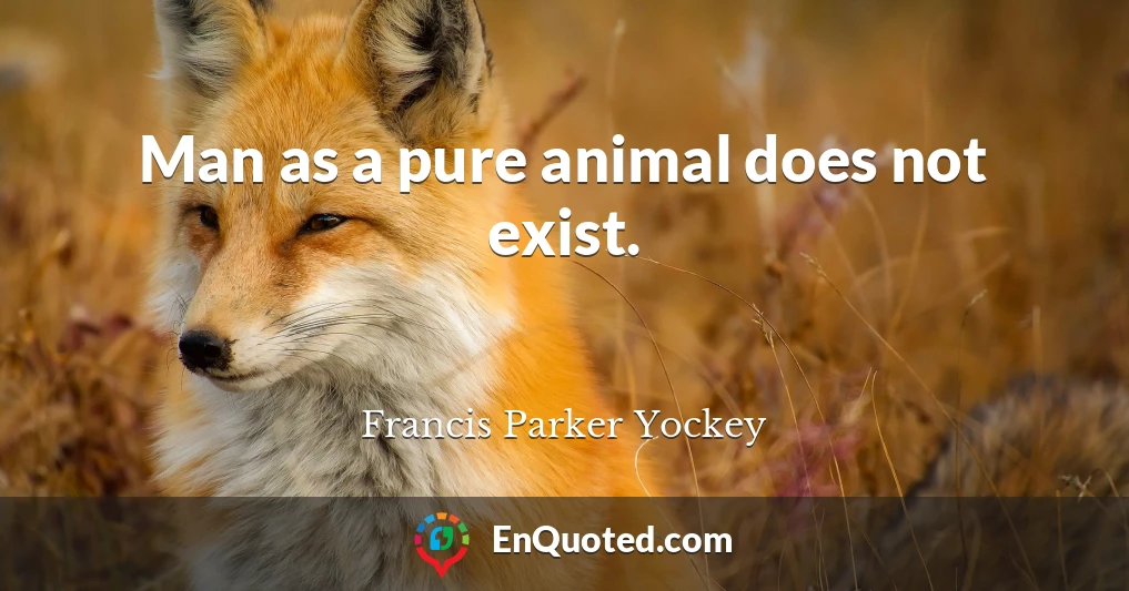 Man as a pure animal does not exist.