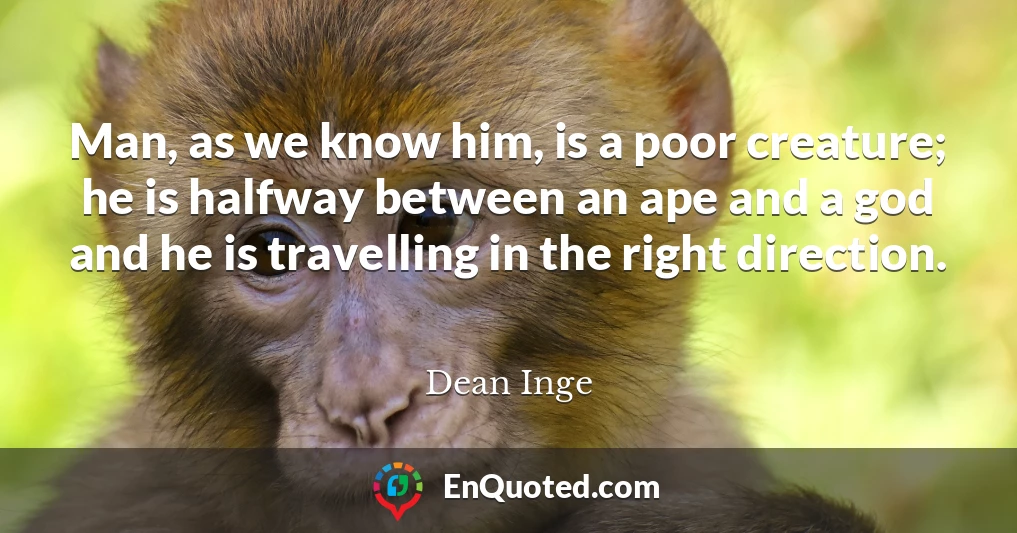 Man, as we know him, is a poor creature; he is halfway between an ape and a god and he is travelling in the right direction.