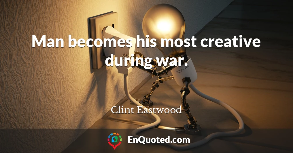 Man becomes his most creative during war.