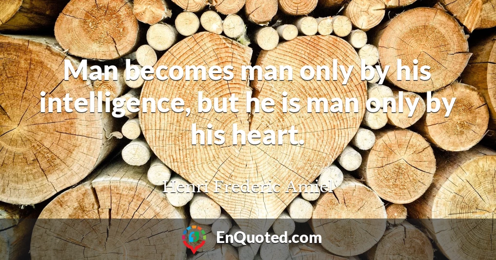 Man becomes man only by his intelligence, but he is man only by his heart.