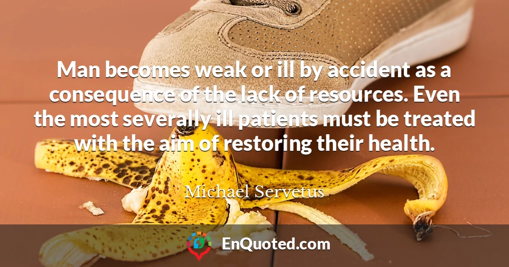 Man becomes weak or ill by accident as a consequence of the lack of resources. Even the most severally ill patients must be treated with the aim of restoring their health.