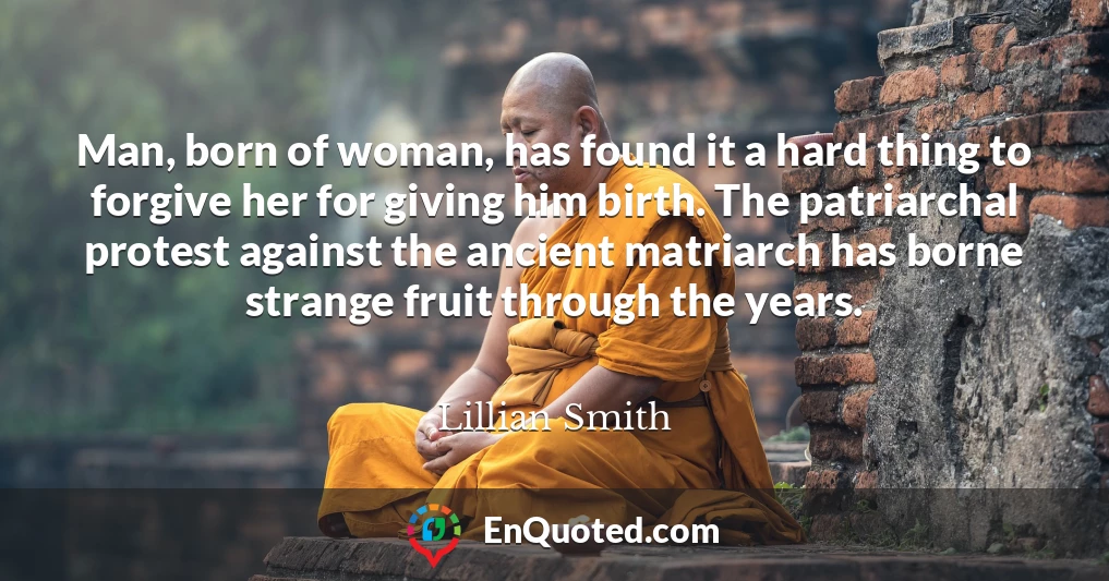 Man, born of woman, has found it a hard thing to forgive her for giving him birth. The patriarchal protest against the ancient matriarch has borne strange fruit through the years.