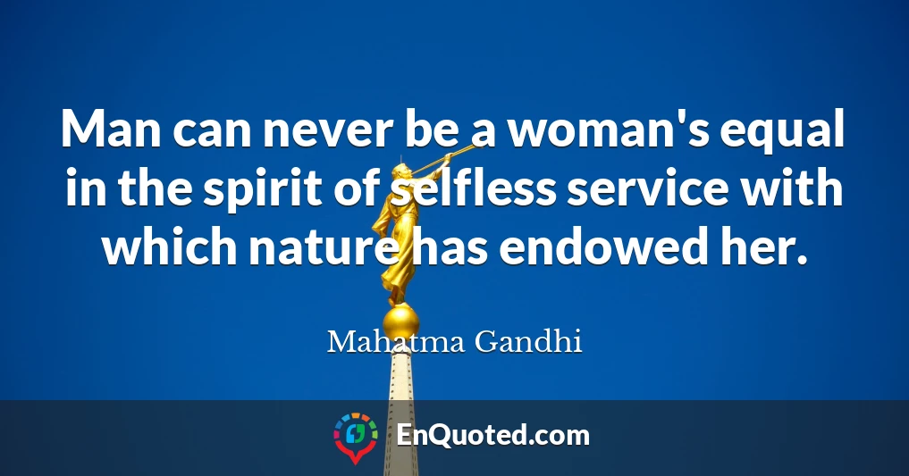 Man can never be a woman's equal in the spirit of selfless service with which nature has endowed her.