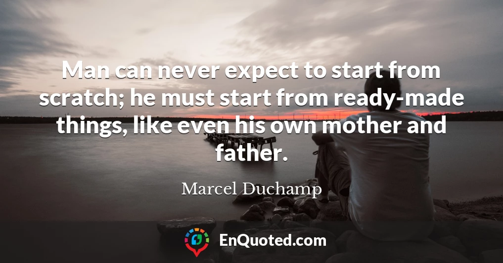 Man can never expect to start from scratch; he must start from ready-made things, like even his own mother and father.