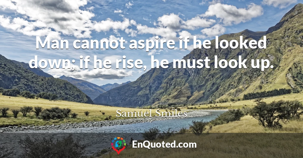 Man cannot aspire if he looked down; if he rise, he must look up.