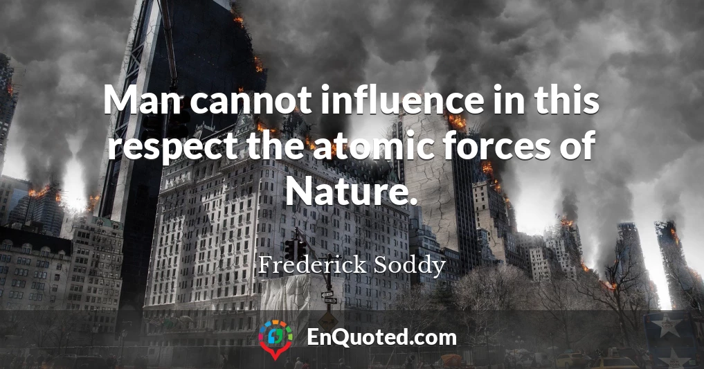 Man cannot influence in this respect the atomic forces of Nature.