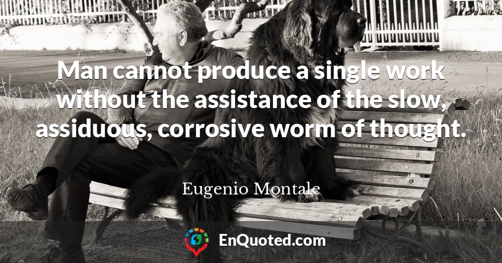 Man cannot produce a single work without the assistance of the slow, assiduous, corrosive worm of thought.