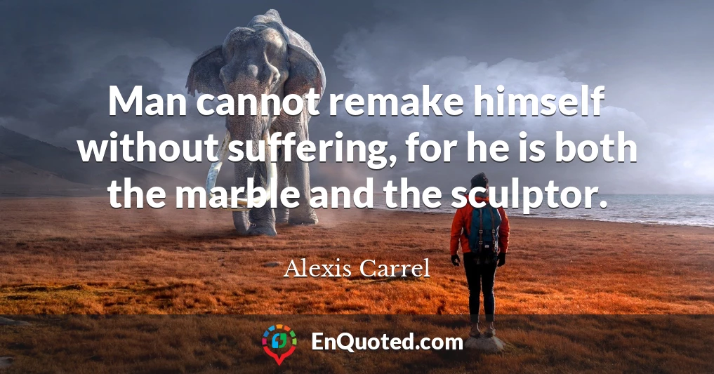 Man cannot remake himself without suffering, for he is both the marble and the sculptor.