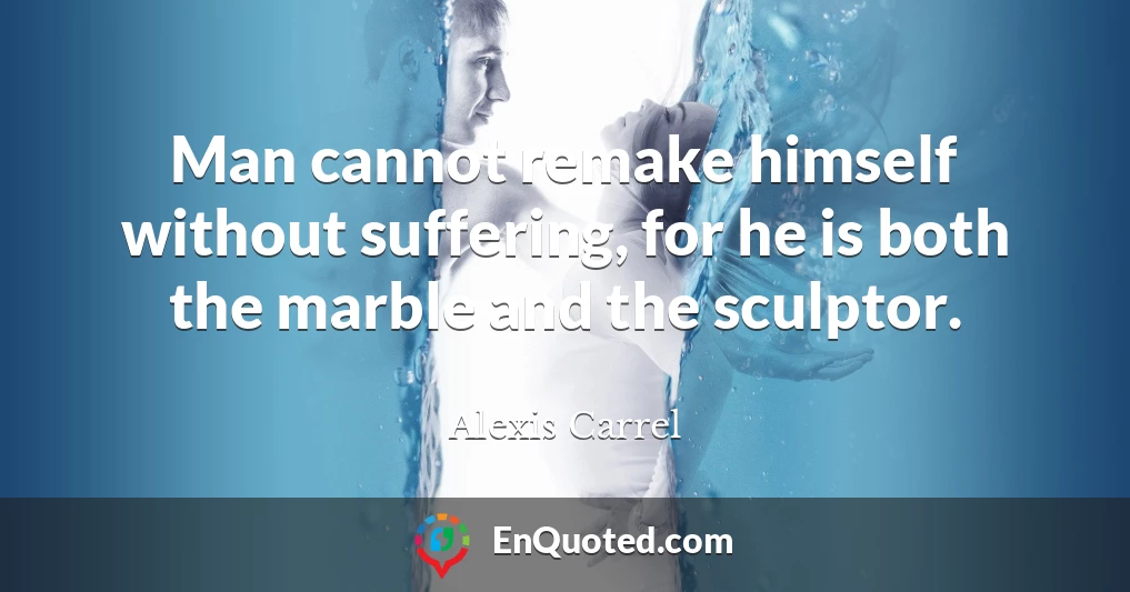 Man cannot remake himself without suffering, for he is both the marble and the sculptor.