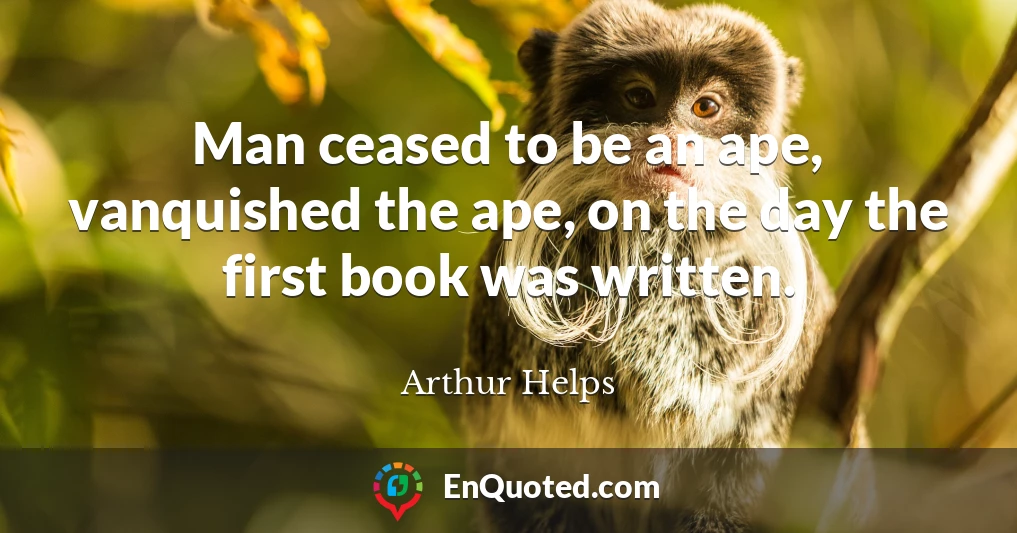 Man ceased to be an ape, vanquished the ape, on the day the first book was written.