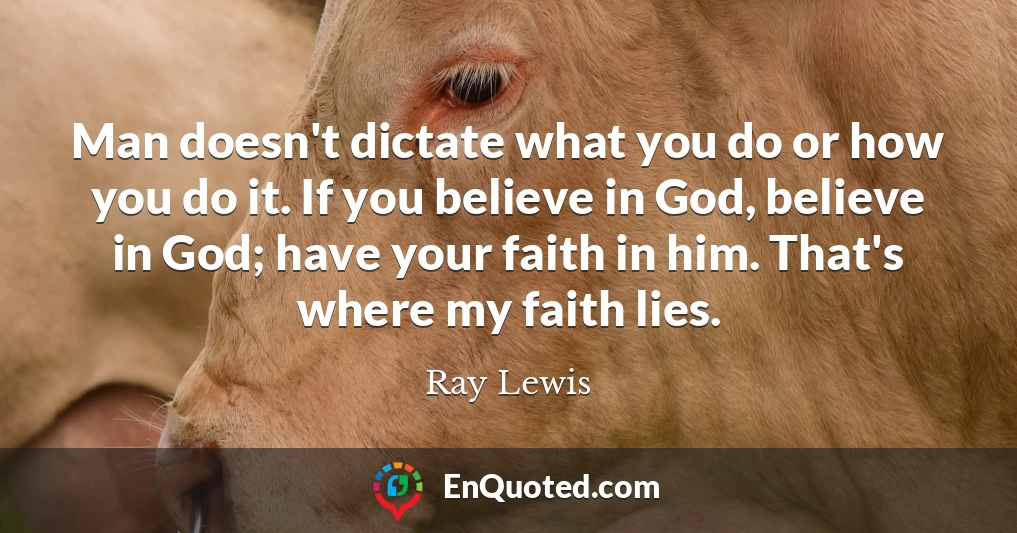 Man doesn't dictate what you do or how you do it. If you believe in God, believe in God; have your faith in him. That's where my faith lies.