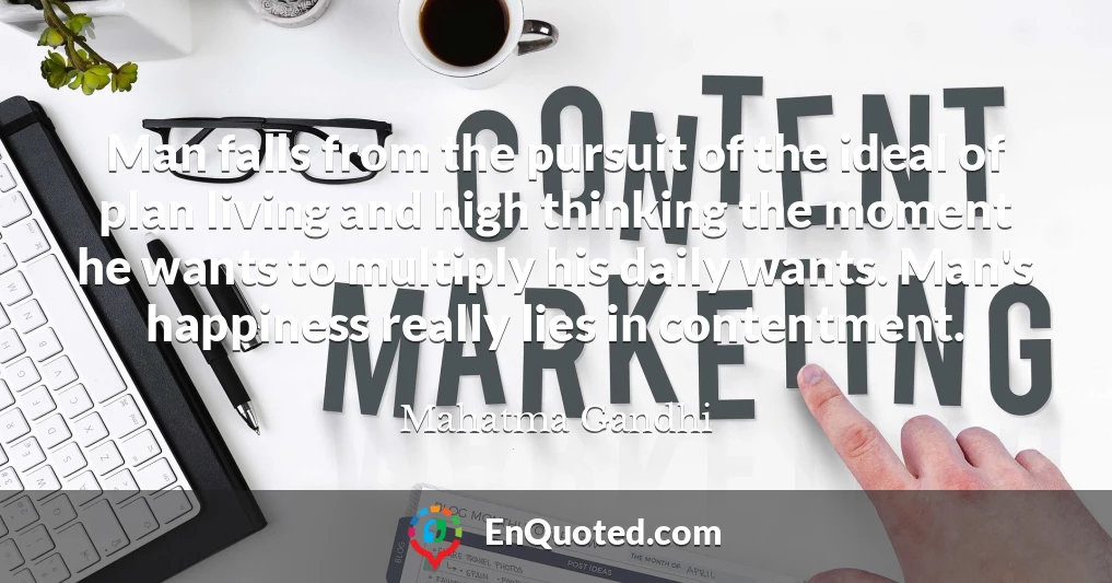 Man falls from the pursuit of the ideal of plan living and high thinking the moment he wants to multiply his daily wants. Man's happiness really lies in contentment.