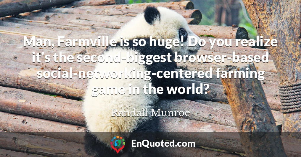 Man, Farmville is so huge! Do you realize it's the second-biggest browser-based social-networking-centered farming game in the world?