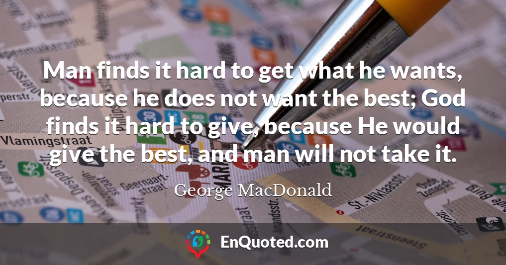 Man finds it hard to get what he wants, because he does not want the best; God finds it hard to give, because He would give the best, and man will not take it.