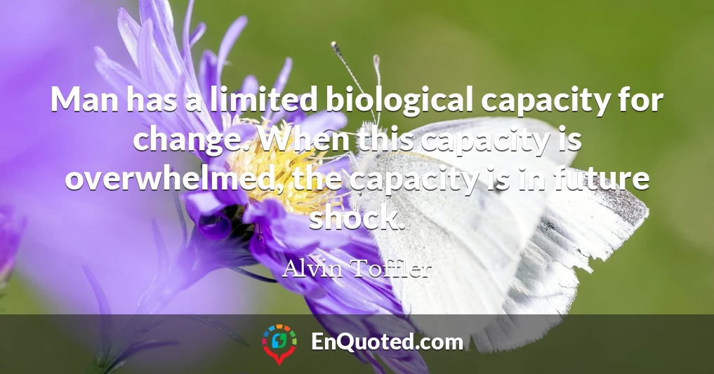 Man has a limited biological capacity for change. When this capacity is overwhelmed, the capacity is in future shock.