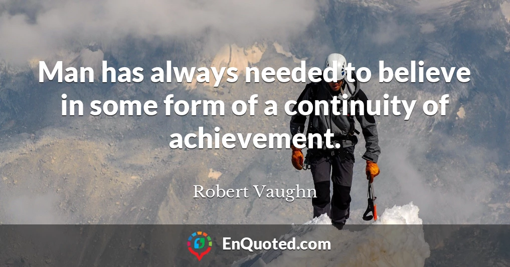 Man has always needed to believe in some form of a continuity of achievement.