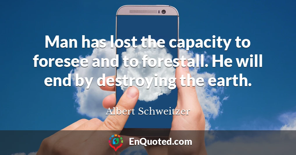 Man has lost the capacity to foresee and to forestall. He will end by destroying the earth.