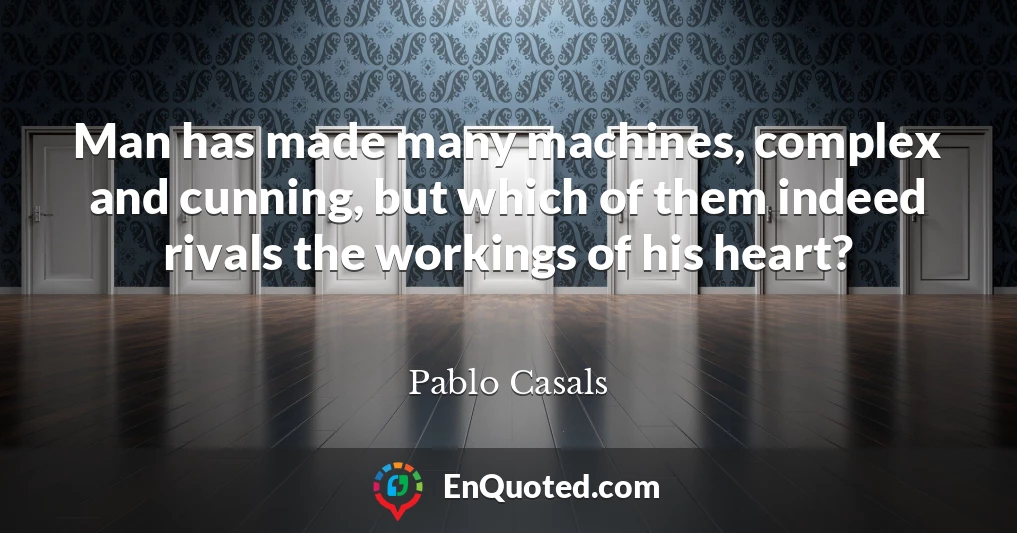 Man has made many machines, complex and cunning, but which of them indeed rivals the workings of his heart?