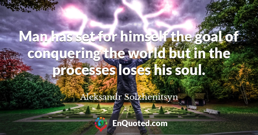 Man has set for himself the goal of conquering the world but in the processes loses his soul.