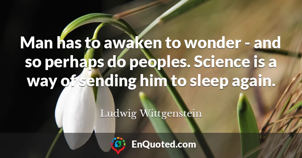Man has to awaken to wonder - and so perhaps do peoples. Science is a way of sending him to sleep again.