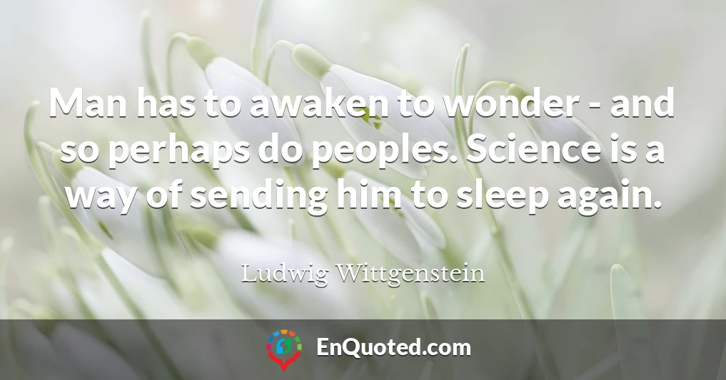 Man has to awaken to wonder - and so perhaps do peoples. Science is a way of sending him to sleep again.