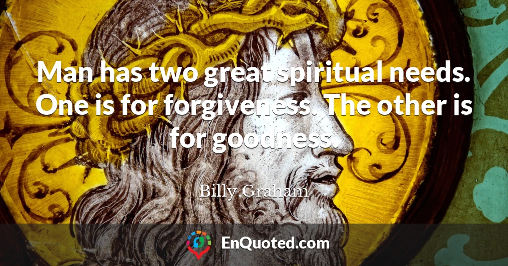 Man has two great spiritual needs. One is for forgiveness. The other is for goodness.