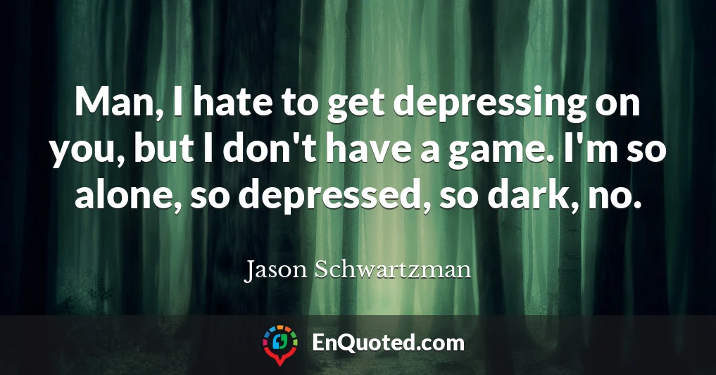 Man, I hate to get depressing on you, but I don't have a game. I'm so alone, so depressed, so dark, no.