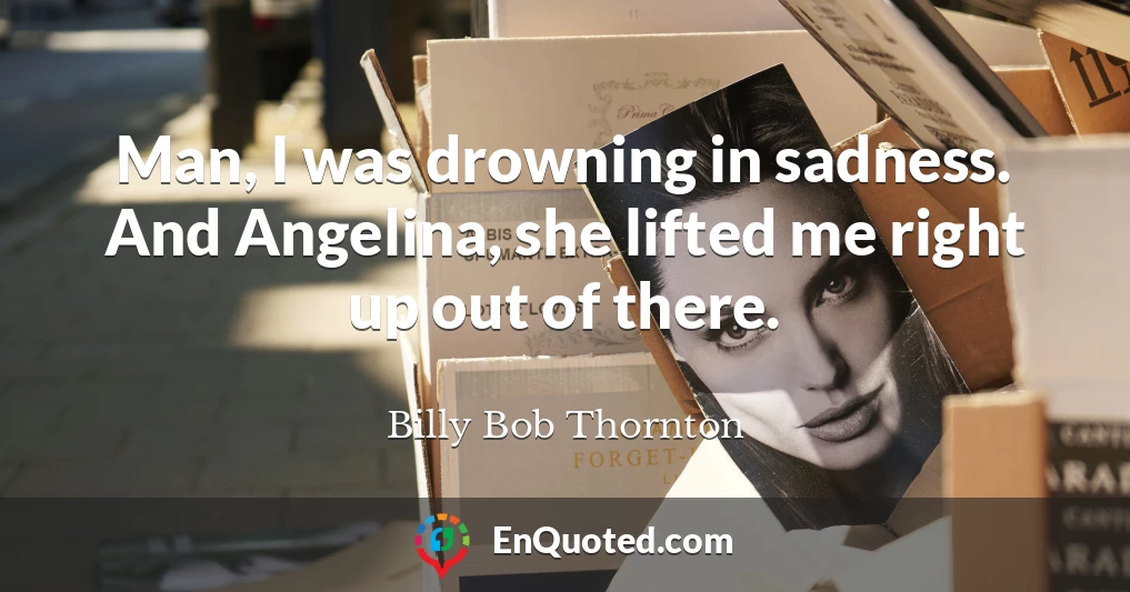 Man, I was drowning in sadness. And Angelina, she lifted me right up out of there.
