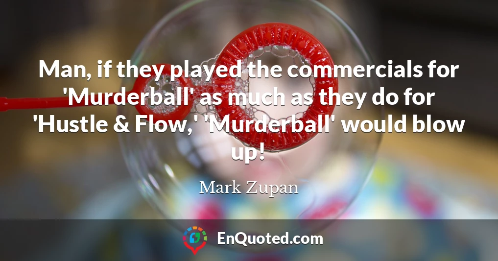 Man, if they played the commercials for 'Murderball' as much as they do for 'Hustle & Flow,' 'Murderball' would blow up!