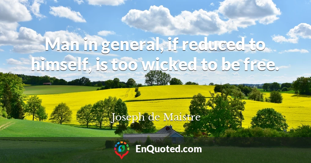 Man in general, if reduced to himself, is too wicked to be free.