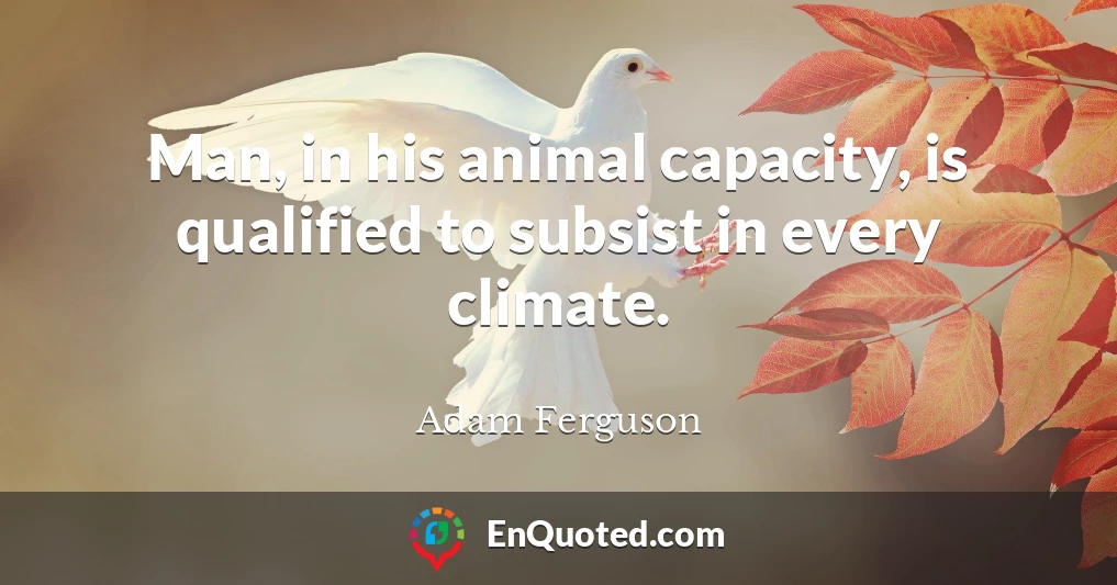 Man, in his animal capacity, is qualified to subsist in every climate.