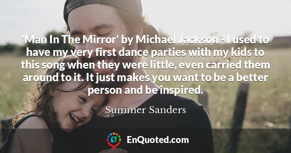 'Man In The Mirror' by Michael Jackson - I used to have my very first dance parties with my kids to this song when they were little, even carried them around to it. It just makes you want to be a better person and be inspired.