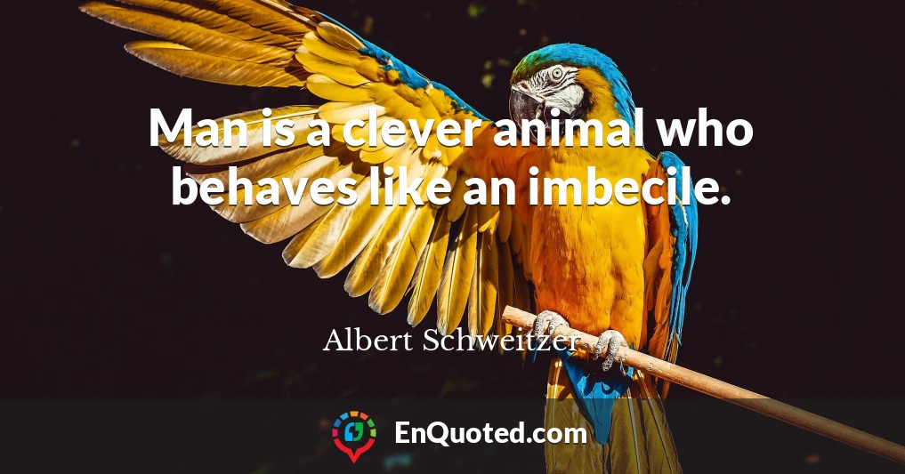 Man is a clever animal who behaves like an imbecile.