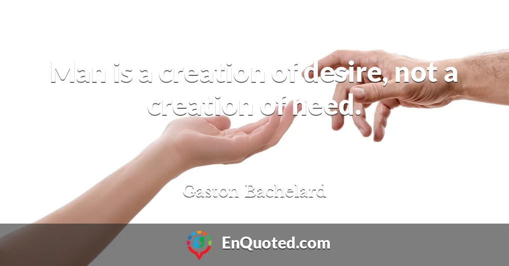 Man is a creation of desire, not a creation of need.