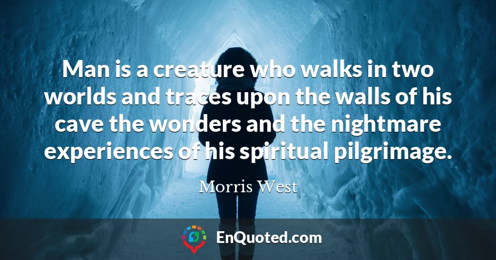Man is a creature who walks in two worlds and traces upon the walls of his cave the wonders and the nightmare experiences of his spiritual pilgrimage.