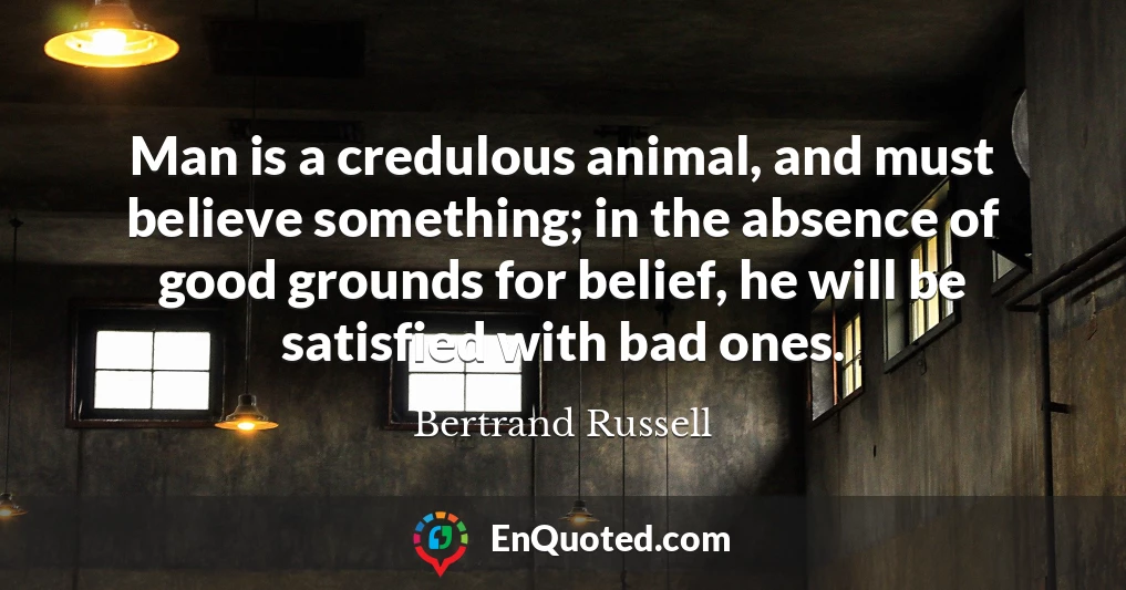 Man is a credulous animal, and must believe something; in the absence of good grounds for belief, he will be satisfied with bad ones.