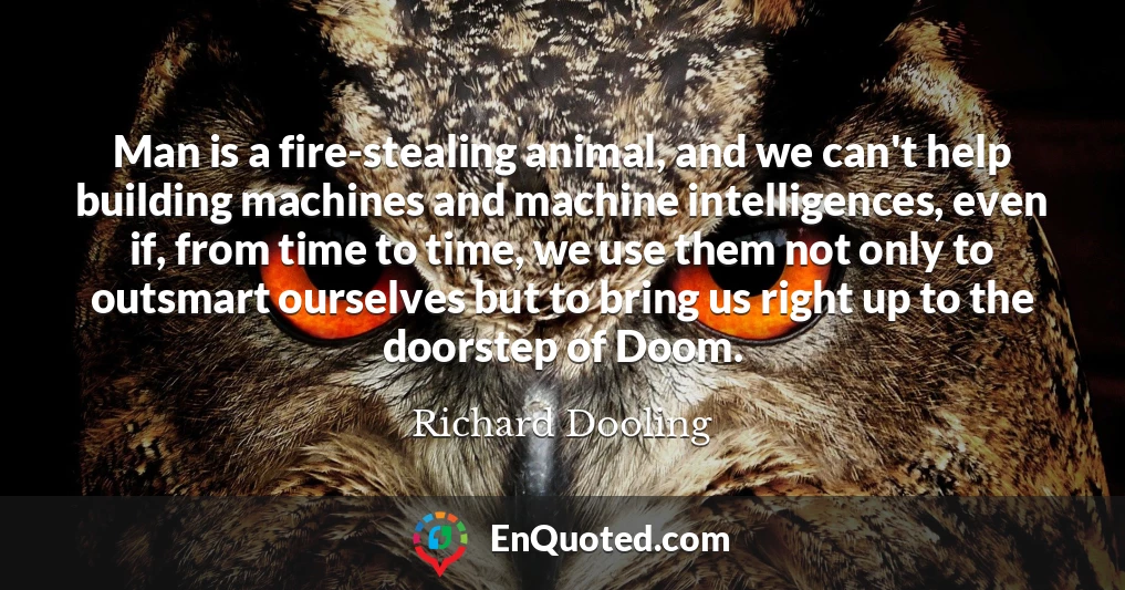Man is a fire-stealing animal, and we can't help building machines and machine intelligences, even if, from time to time, we use them not only to outsmart ourselves but to bring us right up to the doorstep of Doom.