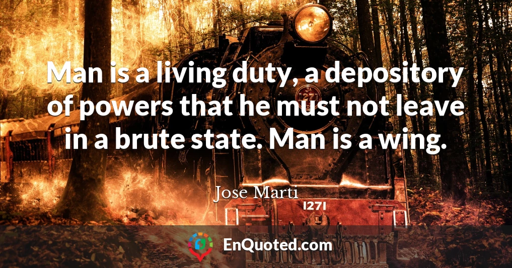 Man is a living duty, a depository of powers that he must not leave in a brute state. Man is a wing.