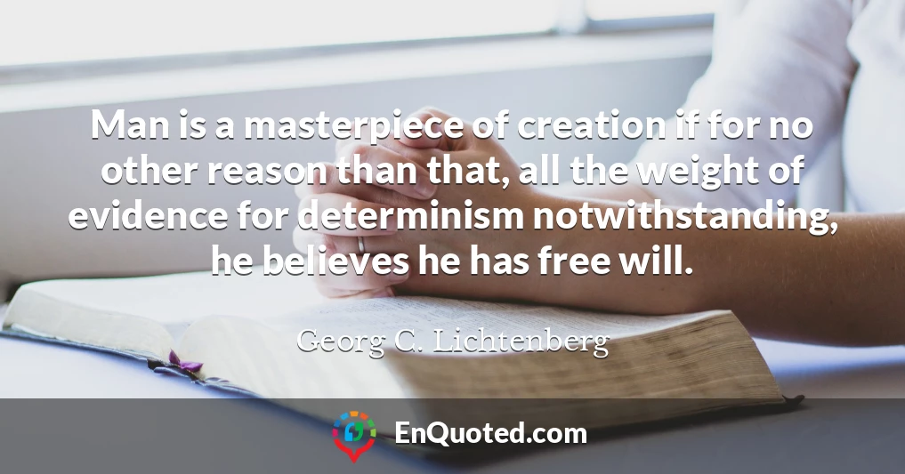 Man is a masterpiece of creation if for no other reason than that, all the weight of evidence for determinism notwithstanding, he believes he has free will.