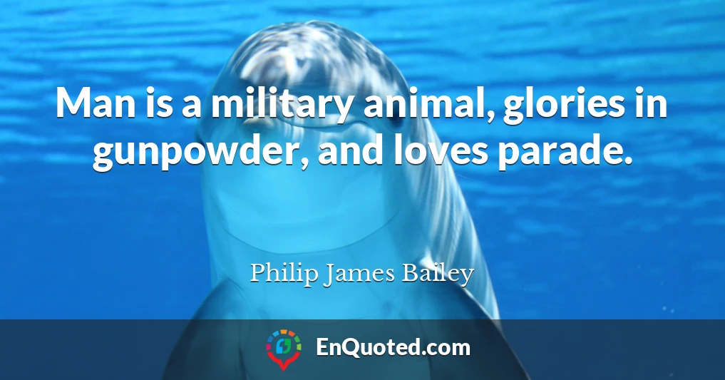 Man is a military animal, glories in gunpowder, and loves parade.