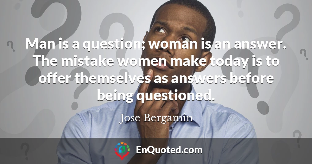 Man is a question; woman is an answer. The mistake women make today is to offer themselves as answers before being questioned.