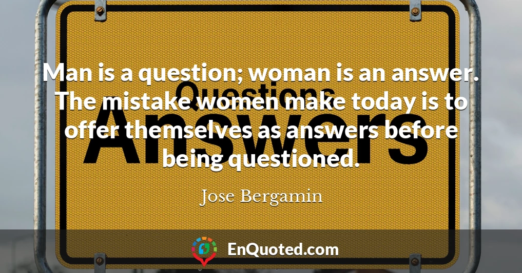 Man is a question; woman is an answer. The mistake women make today is to offer themselves as answers before being questioned.