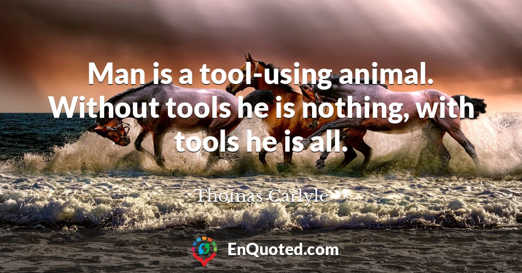 Man is a tool-using animal. Without tools he is nothing, with tools he is all.