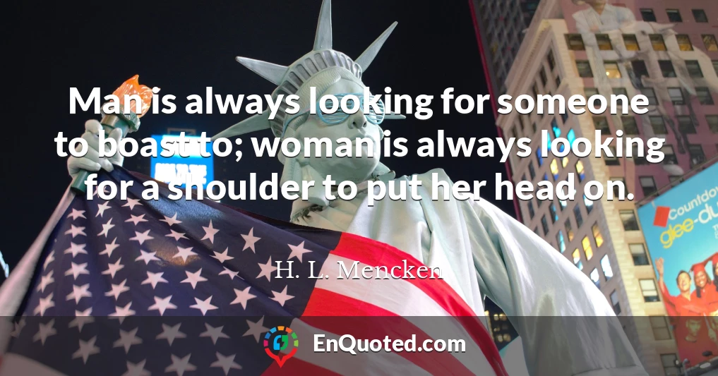 Man is always looking for someone to boast to; woman is always looking for a shoulder to put her head on.