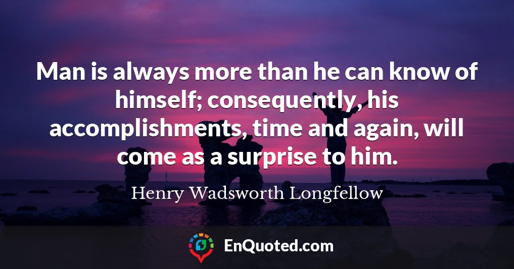 Man is always more than he can know of himself; consequently, his accomplishments, time and again, will come as a surprise to him.