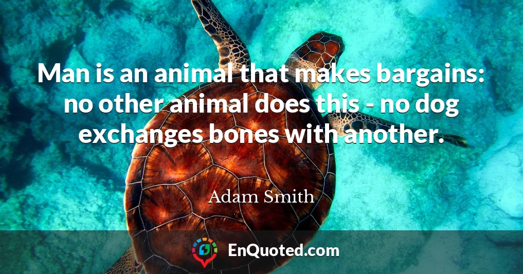 Man is an animal that makes bargains: no other animal does this - no dog exchanges bones with another.