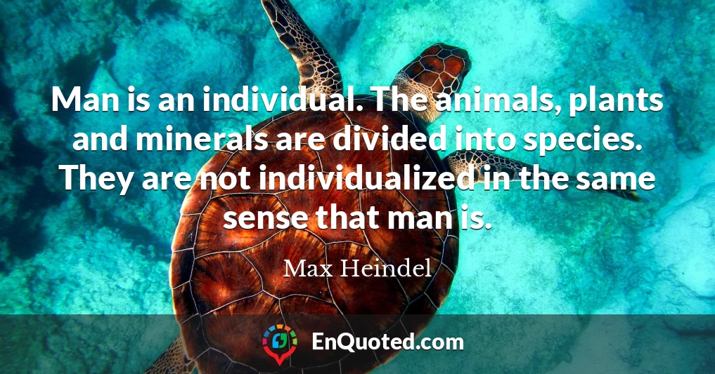 Man is an individual. The animals, plants and minerals are divided into species. They are not individualized in the same sense that man is.