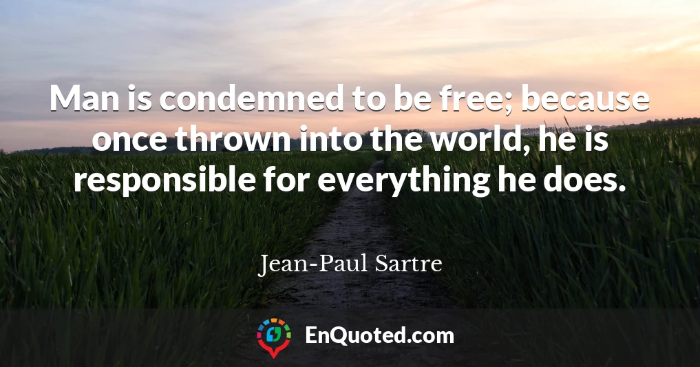 Man is condemned to be free; because once thrown into the world, he is responsible for everything he does.