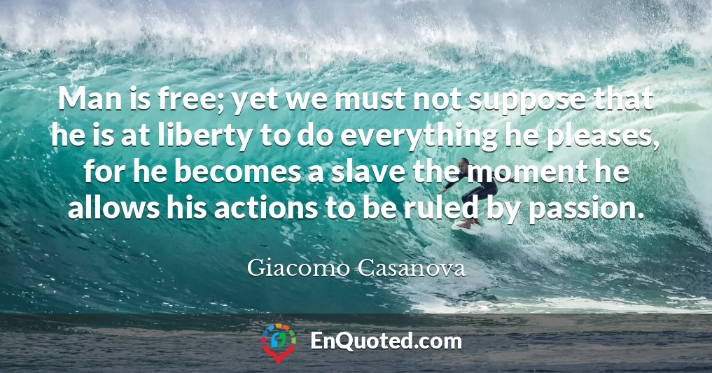 Man is free; yet we must not suppose that he is at liberty to do everything he pleases, for he becomes a slave the moment he allows his actions to be ruled by passion.