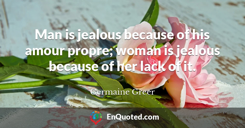 Man is jealous because of his amour propre; woman is jealous because of her lack of it.